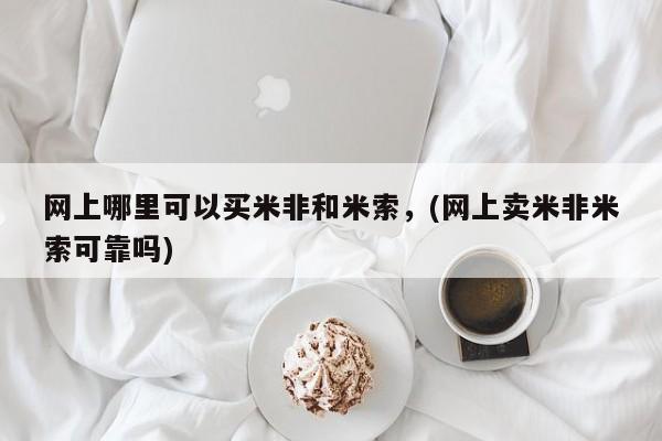米非米索在线购微信网上哪里可以买米非和米索，(网上卖米非米索可靠吗)
