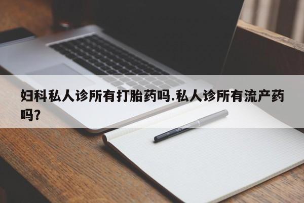 米非米索在线购微信妇科私人诊所有打胎药吗.私人诊所有流产药吗？