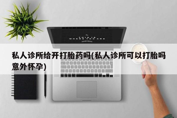 米非米索在线购微信私人诊所给开打胎药吗(私人诊所可以打胎吗意外怀孕)
