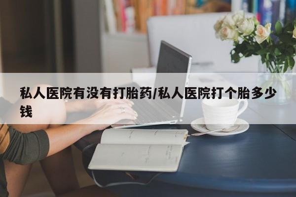 米非米索在线购微信私人医院有没有打胎药/私人医院打个胎多少钱