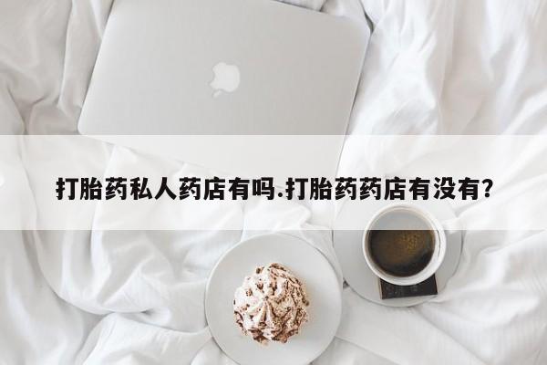 米非米索在线购微信打胎药私人药店有吗.打胎药药店有没有？