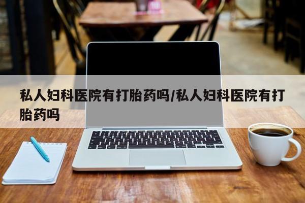米非米索在线购微信私人妇科医院有打胎药吗/私人妇科医院有打胎药吗