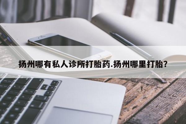 米非米索在线购微信扬州哪有私人诊所打胎药.扬州哪里打胎？