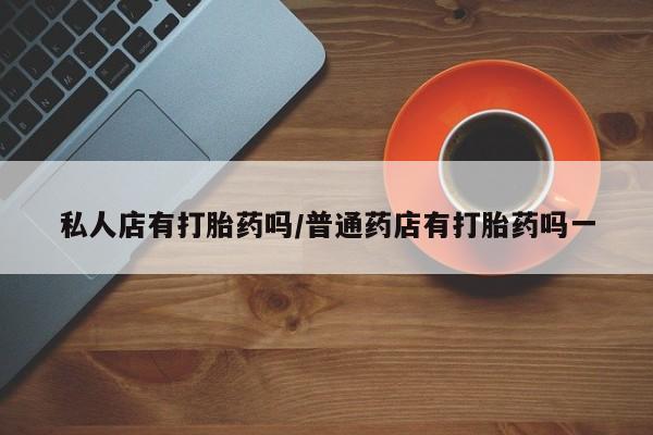 米非米索在线购微信私人店有打胎药吗/普通药店有打胎药吗一
