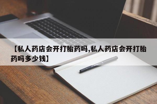 米非米索在线购微信【私人药店会开打胎药吗,私人药店会开打胎药吗多少钱】