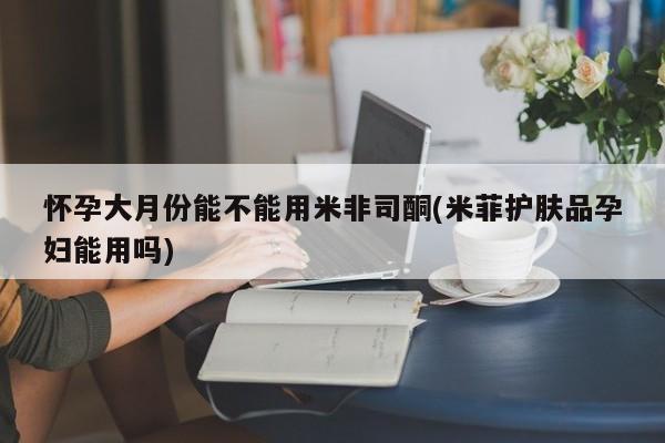 米非米索在线购微信怀孕大月份能不能用米非司酮(米菲护肤品孕妇能用吗)