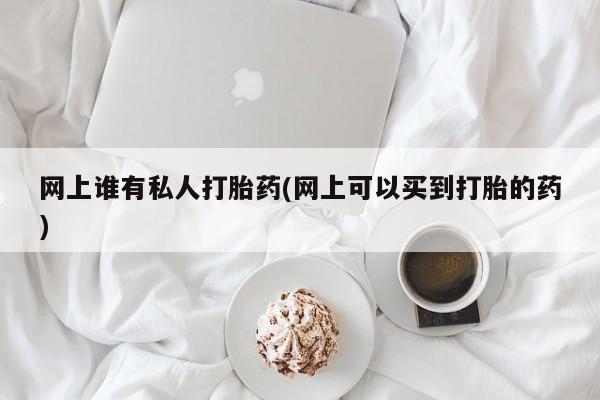 米非米索在线购微信网上谁有私人打胎药(网上可以买到打胎的药)