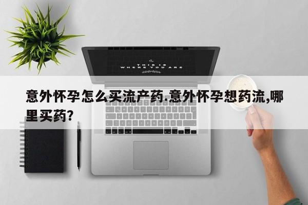米非米索在线购微信意外怀孕怎么买流产药.意外怀孕想药流,哪里买药？