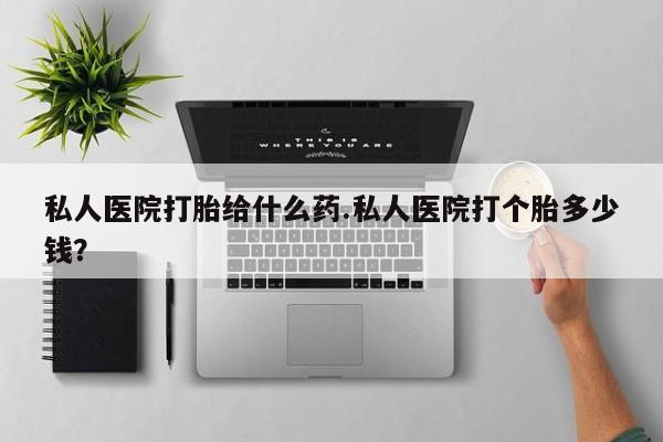 米非米索在线购微信私人医院打胎给什么药.私人医院打个胎多少钱？