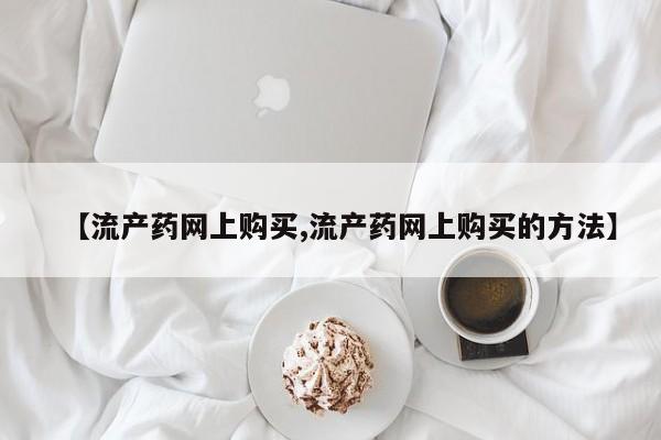 米非米索在线购微信【流产药网上购买,流产药网上购买的方法】