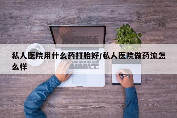 米非米索在线购微信私人医院用什么药打胎好/私人医院做药流怎么样