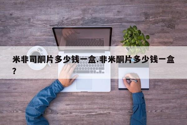 米非米索在线购微信米非司酮片多少钱一盒.非米酮片多少钱一盒？
