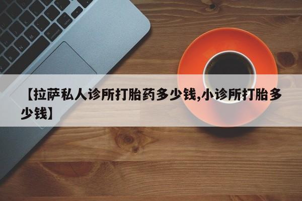 米非米索在线购微信【拉萨私人诊所打胎药多少钱,小诊所打胎多少钱】