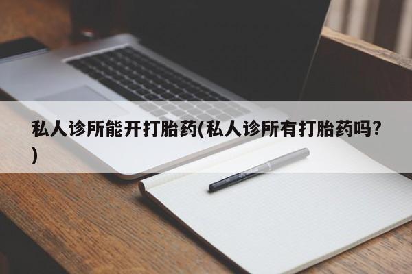 米非米索在线购微信私人诊所能开打胎药(私人诊所有打胎药吗?)