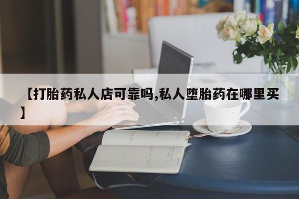 米非米索在线购微信【打胎药私人店可靠吗,私人堕胎药在哪里买】