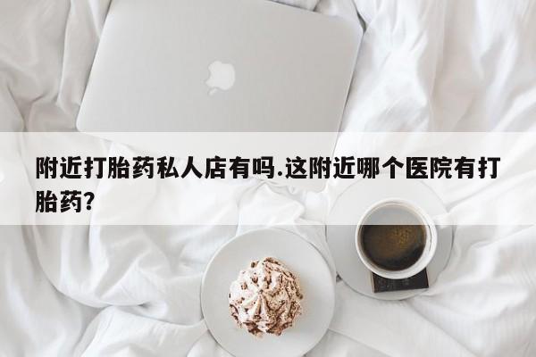 米非米索在线购微信附近打胎药私人店有吗.这附近哪个医院有打胎药？