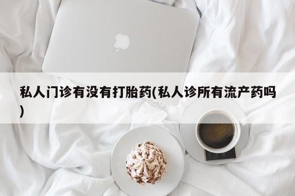 米非米索在线购微信私人门诊有没有打胎药(私人诊所有流产药吗)