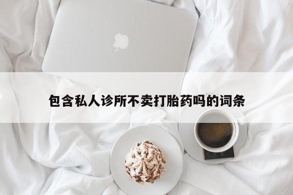 米非米索在线购微信包含私人诊所不卖打胎药吗的词条