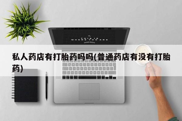 米非米索在线购微信私人药店有打胎药吗吗(普通药店有没有打胎药)