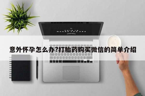 米非米索在线购微信意外怀孕怎么办?打胎药购买微信的简单介绍