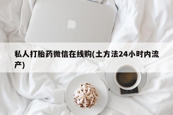 米非米索在线购微信私人打胎药微信在线购(土方法24小时内流产)