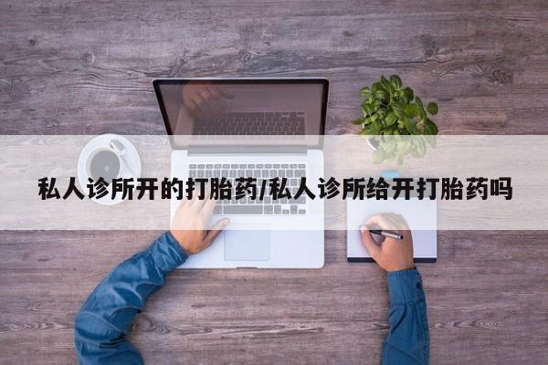 米非米索在线购微信私人诊所开的打胎药/私人诊所给开打胎药吗