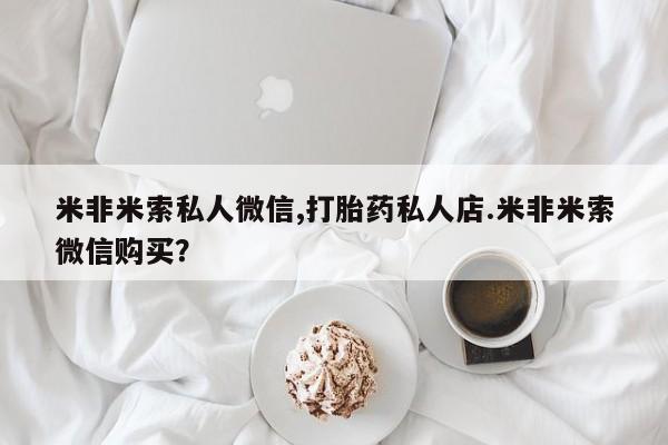 米非米索在线购微信米非米索私人微信,打胎药私人店.米非米索微信购买？