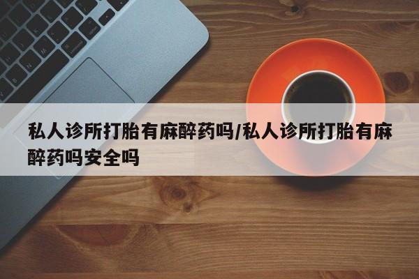 米非米索在线购微信私人诊所打胎有麻醉药吗/私人诊所打胎有麻醉药吗安全吗