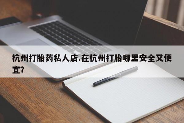 米非米索在线购微信杭州打胎药私人店.在杭州打胎哪里安全又便宜？