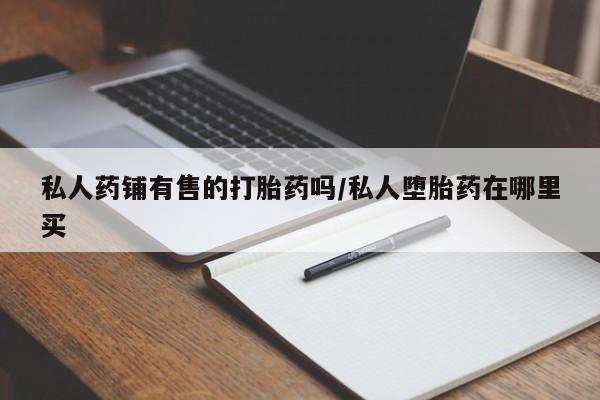 米非米索在线购微信私人药铺有售的打胎药吗/私人堕胎药在哪里买