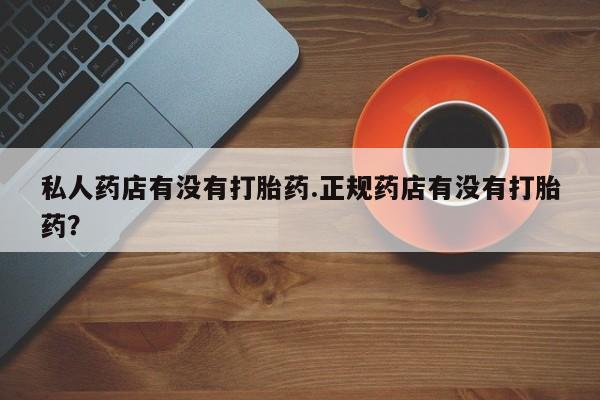 米非米索在线购微信私人药店有没有打胎药.正规药店有没有打胎药？